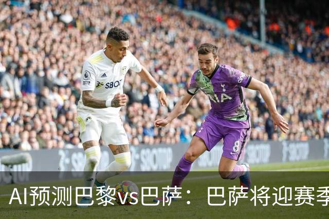 AI预测巴黎vs巴萨：巴萨将迎赛季首负？