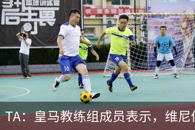 TA：皇马教练组成员表示，维尼修斯不在时球队更紧凑且组织得更好